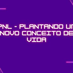 Curso PNL - Plantando um novo conceito de vida com Neurociência
